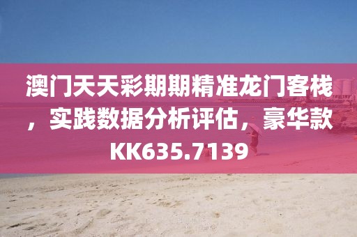 澳门天天彩期期精准龙门客栈，实践数据分析评估，豪华款KK635.7139