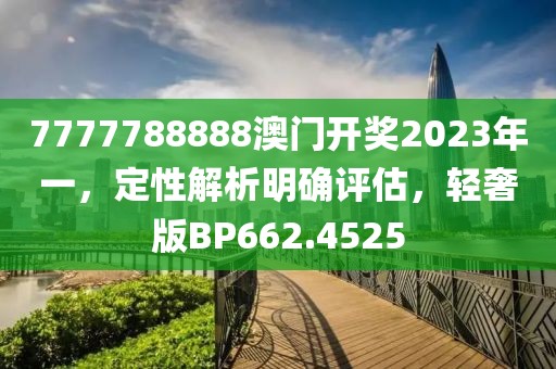 7777788888澳门开奖2023年一，定性解析明确评估，轻奢版BP662.4525