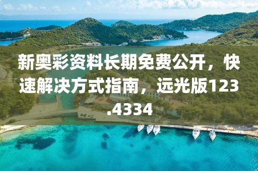 新奥彩资料长期免费公开，快速解决方式指南，远光版123.4334