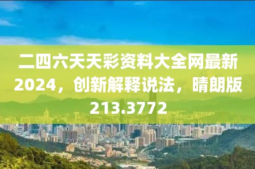 二四六天天彩资料大全网最新2024，创新解释说法，晴朗版213.3772