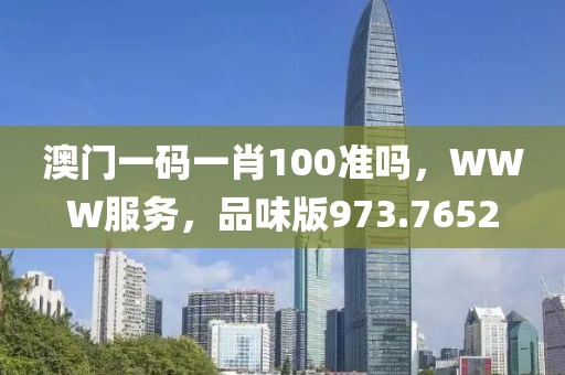 澳门一码一肖100准吗，WWW服务，品味版973.7652