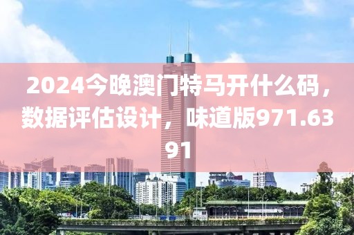 2024今晚澳门特马开什么码，数据评估设计，味道版971.6391