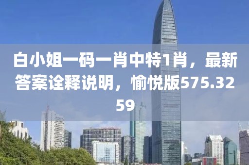 白小姐一码一肖中特1肖，最新答案诠释说明，愉悦版575.3259
