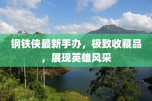 钢铁侠最新手办，极致收藏品，展现英雄风采