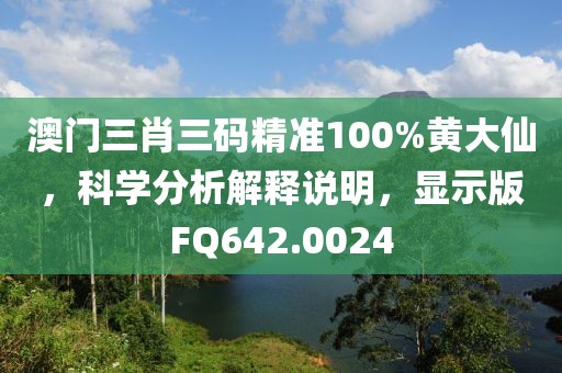 澳门三肖三码精准100%黄大仙，科学分析解释说明，显示版FQ642.0024