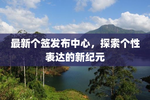 最新个签发布中心，探索个性表达的新纪元