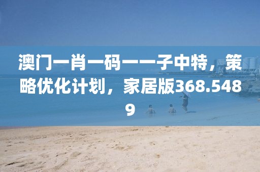 澳门一肖一码一一子中特，策略优化计划，家居版368.5489