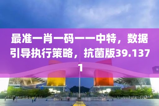 最准一肖一码一一中特，数据引导执行策略，抗菌版39.1371