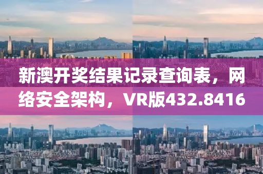 新澳开奖结果记录查询表，网络安全架构，VR版432.8416