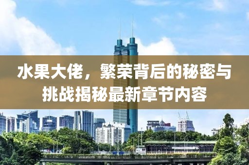 水果大佬，繁荣背后的秘密与挑战揭秘最新章节内容