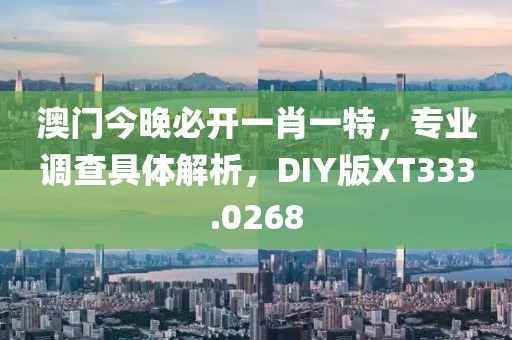 澳门今晚必开一肖一特，专业调查具体解析，DIY版XT333.0268