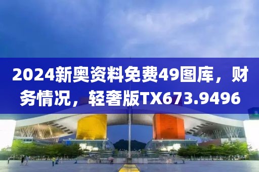 2024新奥资料免费49图库，财务情况，轻奢版TX673.9496