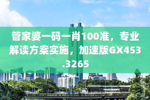 管家婆一码一肖100准，专业解读方案实施，加速版GX453.3265