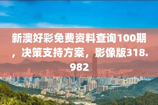 新澳好彩免费资料查询100期，决策支持方案，影像版318.982