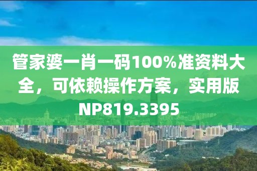 管家婆一肖一码100%准资料大全，可依赖操作方案，实用版NP819.3395