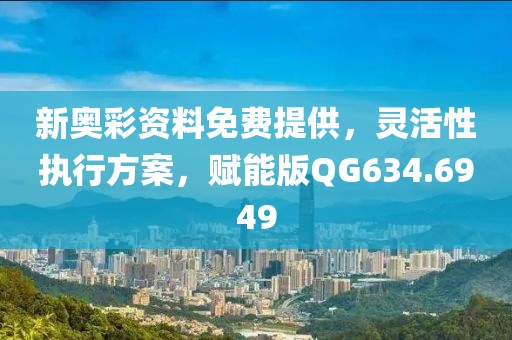 新奥彩资料免费提供，灵活性执行方案，赋能版QG634.6949