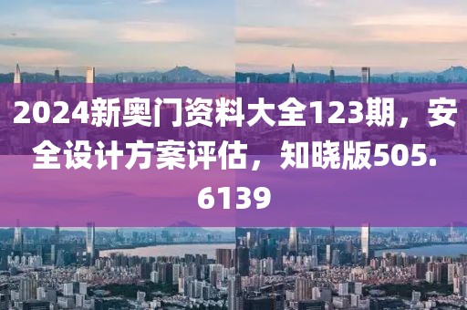 2024新奥门资料大全123期，安全设计方案评估，知晓版505.6139