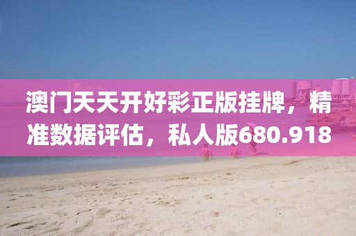澳门天天开好彩正版挂牌，精准数据评估，私人版680.918