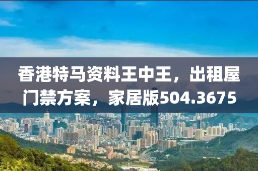 香港特马资料王中王，出租屋门禁方案，家居版504.3675