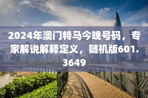 2024年澳门特马今晚号码，专家解说解释定义，随机版601.3649