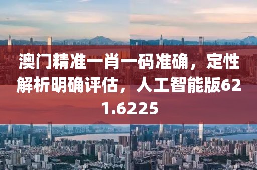 澳门精准一肖一码准确，定性解析明确评估，人工智能版621.6225