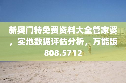新奥门特免费资料大全管家婆，实地数据评估分析，万能版808.5712
