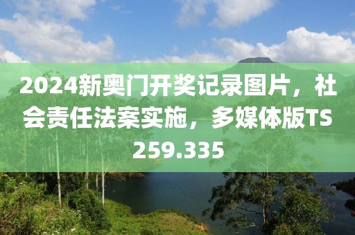 2024新奥门开奖记录图片，社会责任法案实施，多媒体版TS259.335