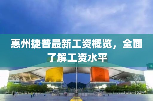 惠州捷普最新工资概览，全面了解工资水平