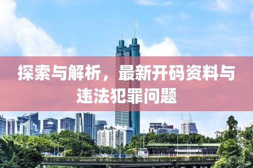 探索与解析，最新开码资料与违法犯罪问题