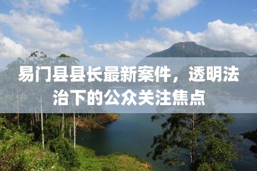 易门县县长最新案件，透明法治下的公众关注焦点