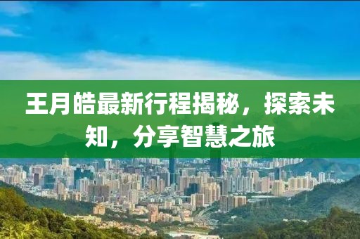 王月皓最新行程揭秘，探索未知，分享智慧之旅