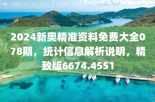 2024新奥精准资料免费大全078期，统计信息解析说明，精致版6674.4551