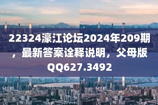 22324濠江论坛2024年209期，最新答案诠释说明，父母版QQ627.3492