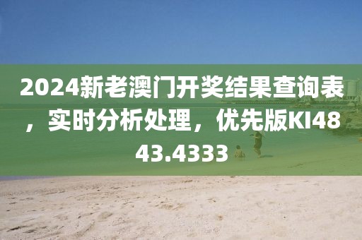2024新老澳门开奖结果查询表，实时分析处理，优先版KI4843.4333