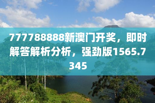 777788888新澳门开奖，即时解答解析分析，强劲版1565.7345