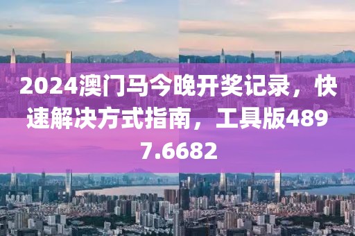 2024澳门马今晚开奖记录，快速解决方式指南，工具版4897.6682