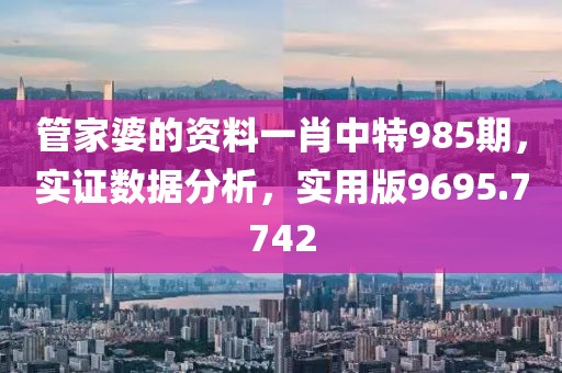 管家婆的资料一肖中特985期，实证数据分析，实用版9695.7742