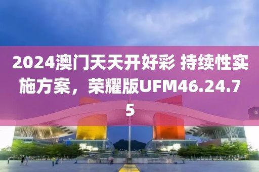 2024澳门天天开好彩 持续性实施方案，荣耀版UFM46.24.75