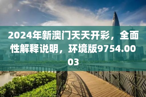 2024年新澳门天天开彩，全面性解释说明，环境版9754.0003