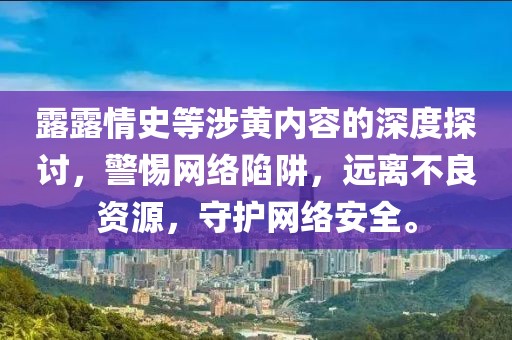 露露情史等涉黄内容的深度探讨，警惕网络陷阱，远离不良资源，守护网络安全。