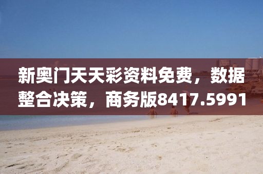 新奥门天天彩资料免费，数据整合决策，商务版8417.5991