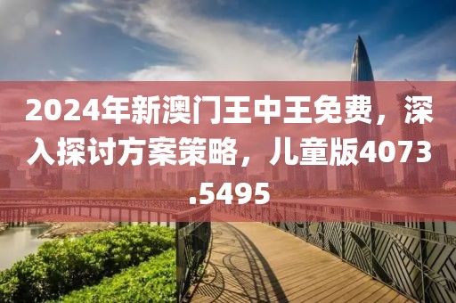 2024年新澳门王中王免费，深入探讨方案策略，儿童版4073.5495