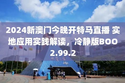 2024新澳门今晚开特马直播 实地应用实践解读，冷静版BOO2.99.2