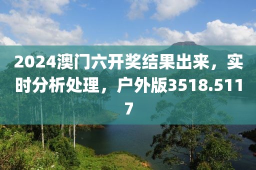 2024澳门六开奖结果出来，实时分析处理，户外版3518.5117