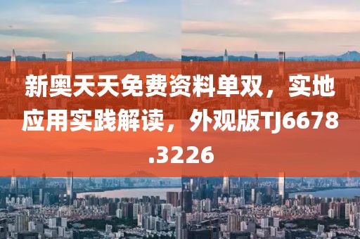新奥天天免费资料单双，实地应用实践解读，外观版TJ6678.3226