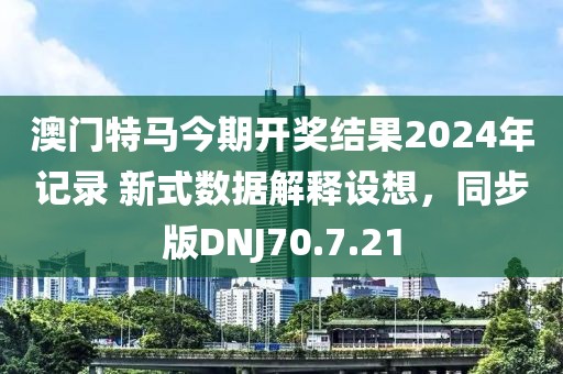 澳门特马今期开奖结果2024年记录 新式数据解释设想，同步版DNJ70.7.21