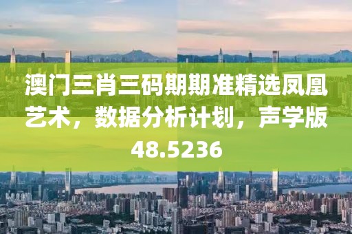 澳门三肖三码期期准精选凤凰艺术，数据分析计划，声学版48.5236