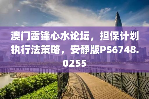 澳门雷锋心水论坛，担保计划执行法策略，安静版PS6748.0255