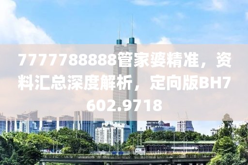 7777788888管家婆精准，资料汇总深度解析，定向版BH7602.9718
