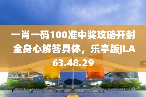 一肖一码100准中奖攻略开封 全身心解答具体，乐享版JLA63.48.29